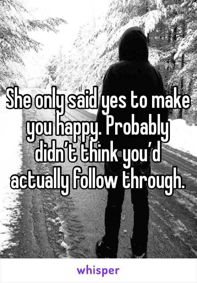 She only said yes to make you happy. Probably didn’t think you’d actually follow through. 