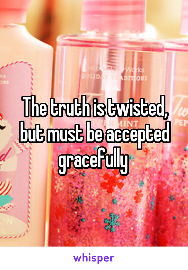 The truth is twisted, but must be accepted gracefully 