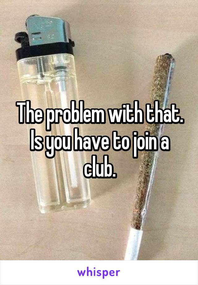 The problem with that. Is you have to join a club.