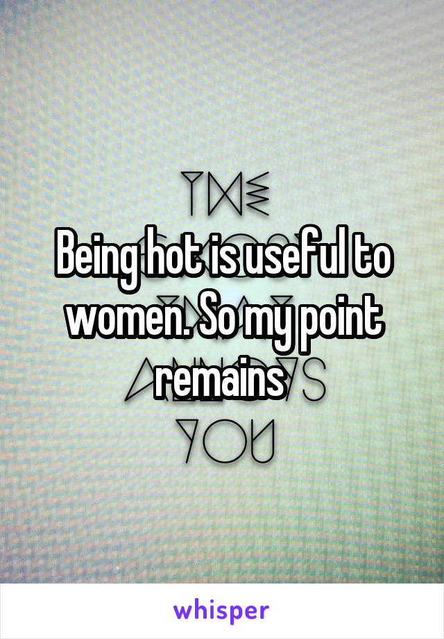 Being hot is useful to women. So my point remains 