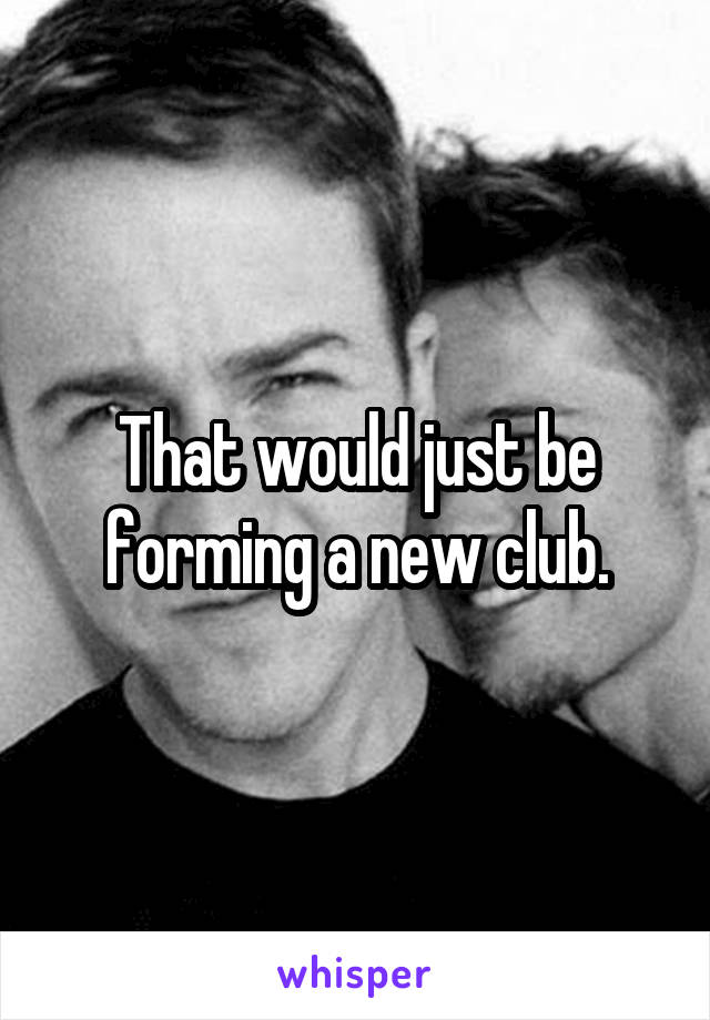 That would just be forming a new club.