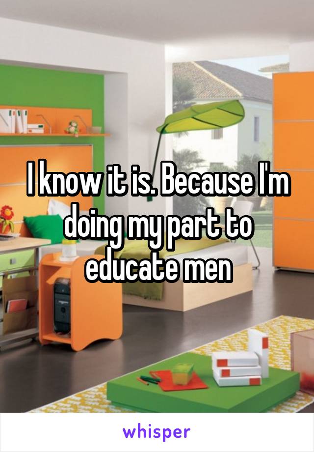 I know it is. Because I'm doing my part to educate men