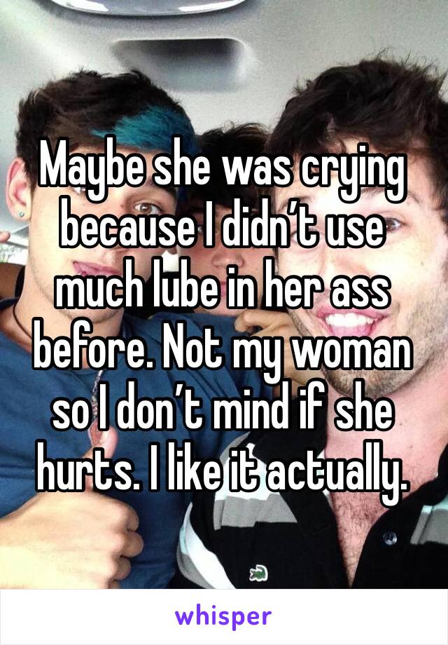 Maybe she was crying because I didn’t use much lube in her ass before. Not my woman so I don’t mind if she hurts. I like it actually.