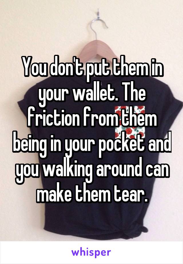 You don't put them in your wallet. The friction from them being in your pocket and you walking around can make them tear.