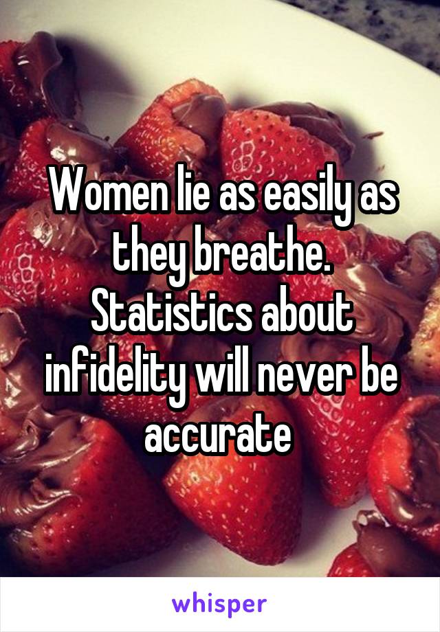 Women lie as easily as they breathe. Statistics about infidelity will never be accurate 