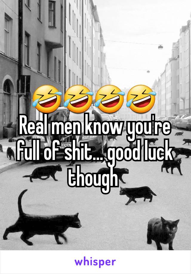 🤣🤣🤣🤣 
Real men know you're full of shit... good luck though 