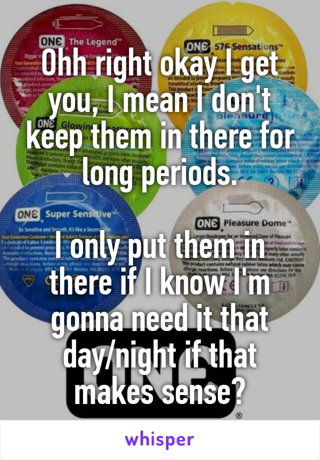 Ohh right okay I get you, I mean I don't keep them in there for long periods.

I only put them in there if I know I'm gonna need it that day/night if that makes sense?