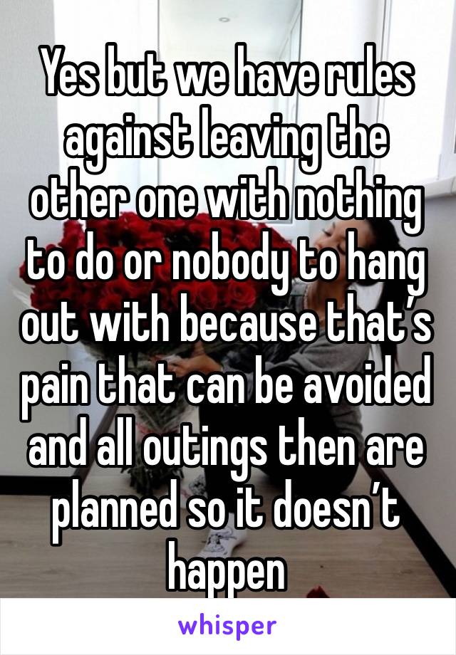 Yes but we have rules against leaving the other one with nothing to do or nobody to hang out with because that’s pain that can be avoided and all outings then are planned so it doesn’t happen