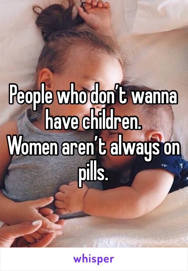 People who don’t wanna have children. 
Women aren’t always on pills.