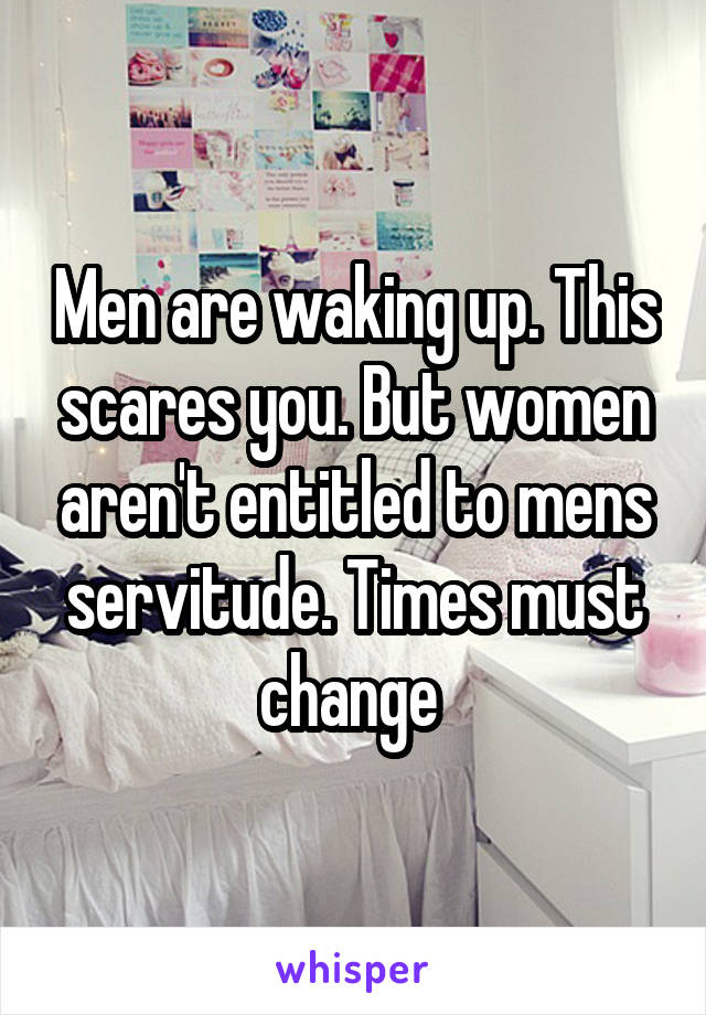 Men are waking up. This scares you. But women aren't entitled to mens servitude. Times must change 