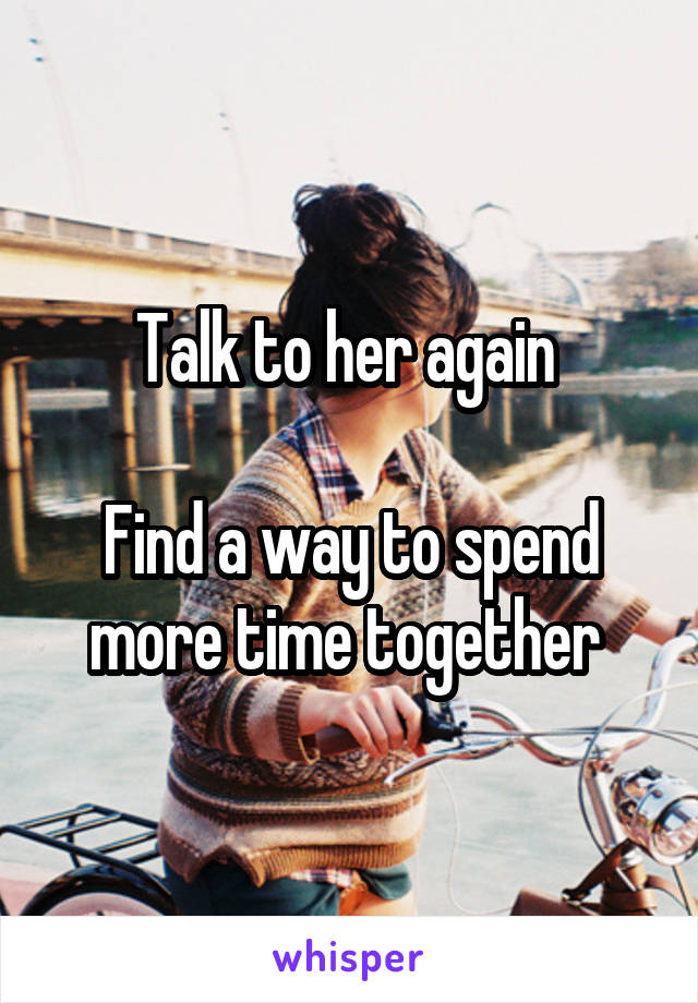 Talk to her again 

Find a way to spend more time together 