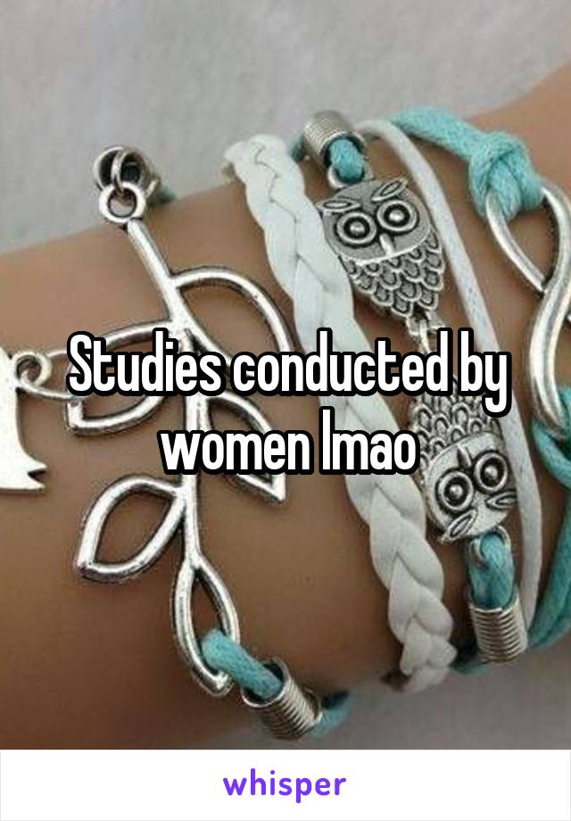 Studies conducted by women lmao