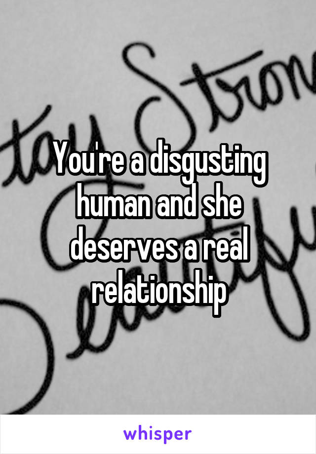 You're a disgusting human and she deserves a real relationship