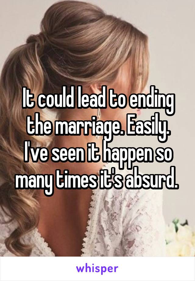 It could lead to ending the marriage. Easily.
I've seen it happen so many times it's absurd. 