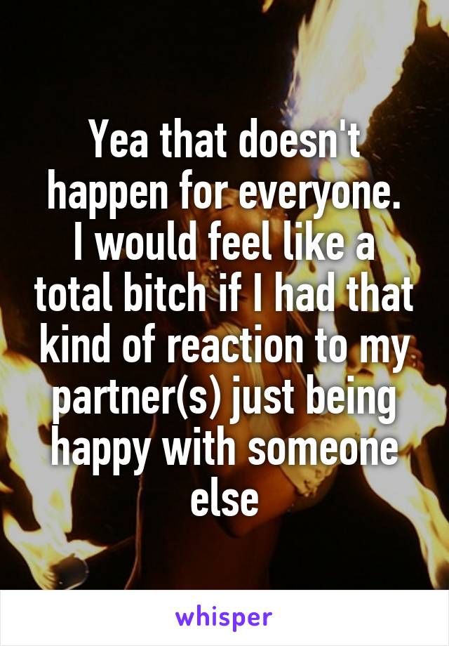 Yea that doesn't happen for everyone.
I would feel like a total bitch if I had that kind of reaction to my partner(s) just being happy with someone else