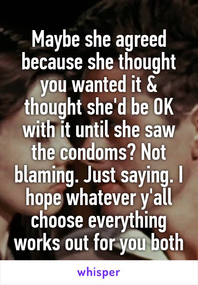 Maybe she agreed because she thought you wanted it & thought she'd be OK with it until she saw the condoms? Not blaming. Just saying. I hope whatever y'all choose everything works out for you both