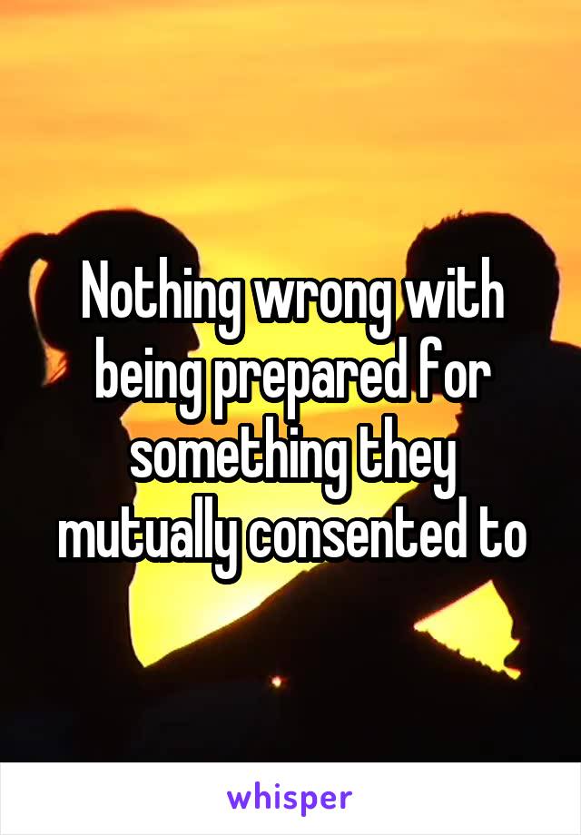 Nothing wrong with being prepared for something they mutually consented to