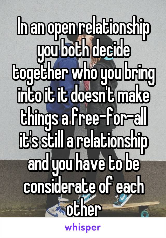 In an open relationship you both decide together who you bring into it it doesn't make things a free-for-all it's still a relationship and you have to be considerate of each other