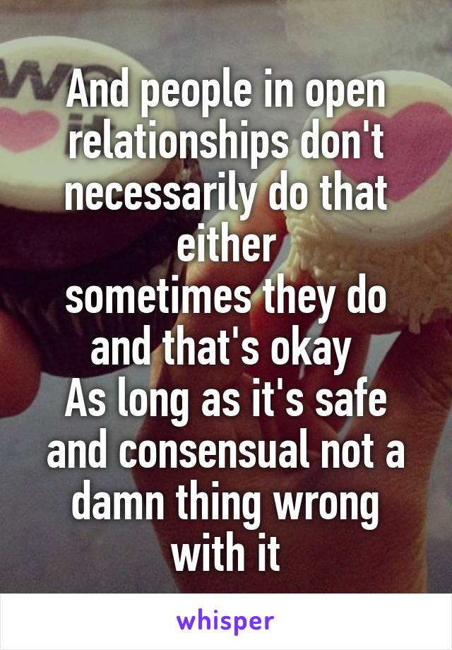 And people in open relationships don't necessarily do that either
sometimes they do and that's okay 
As long as it's safe and consensual not a damn thing wrong with it