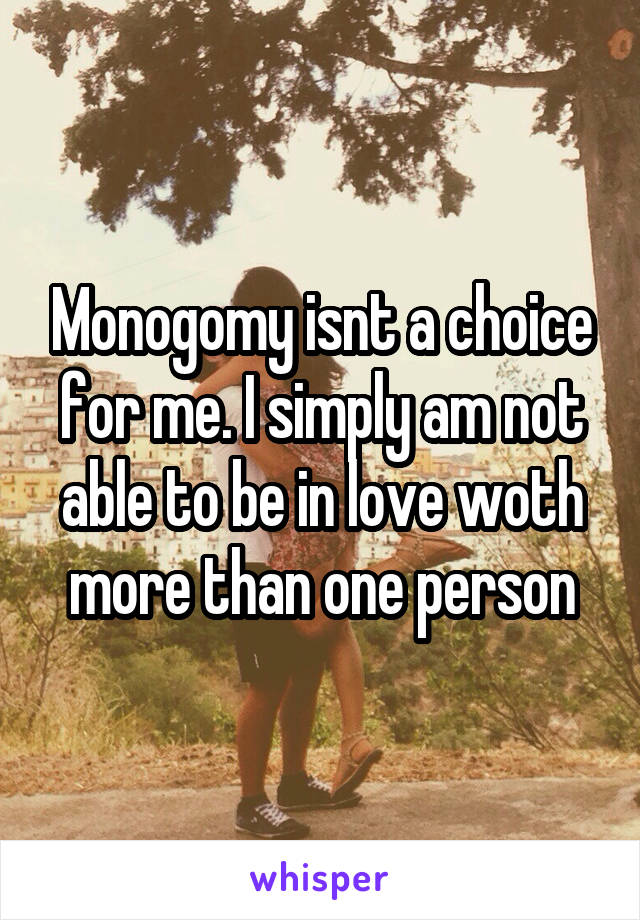 Monogomy isnt a choice for me. I simply am not able to be in love woth more than one person