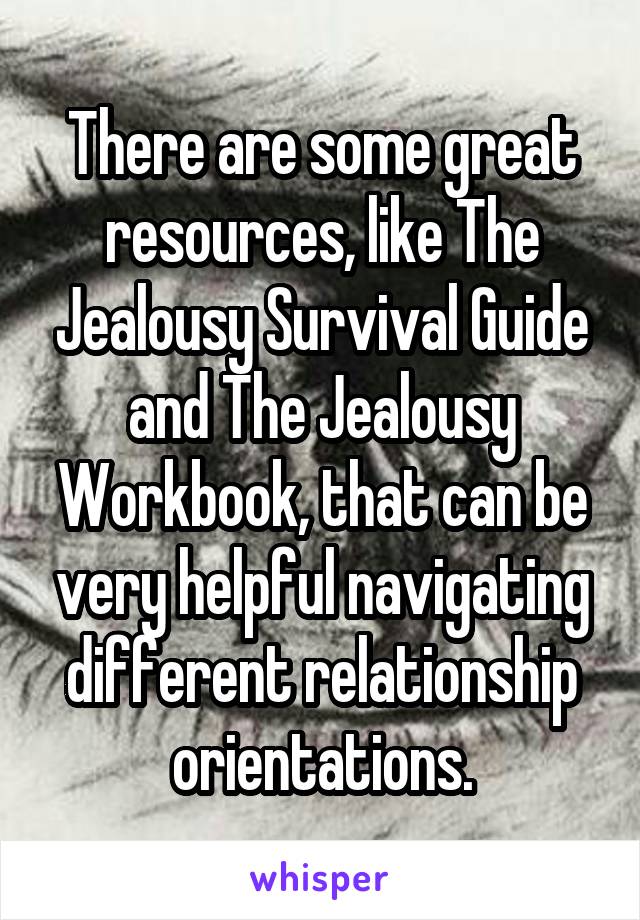 There are some great resources, like The Jealousy Survival Guide and The Jealousy Workbook, that can be very helpful navigating different relationship orientations.