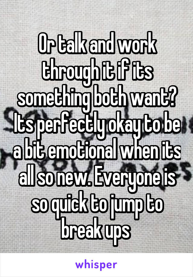 Or talk and work through it if its something both want? Its perfectly okay to be a bit emotional when its all so new. Everyone is so quick to jump to break ups 