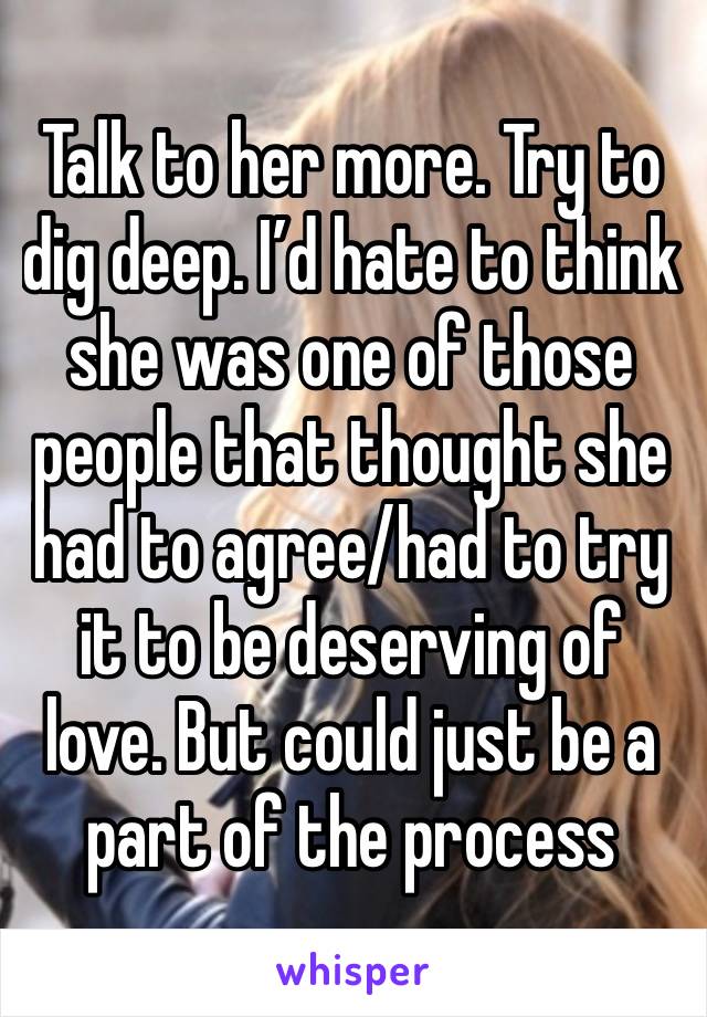 Talk to her more. Try to dig deep. I’d hate to think she was one of those people that thought she had to agree/had to try it to be deserving of love. But could just be a part of the process