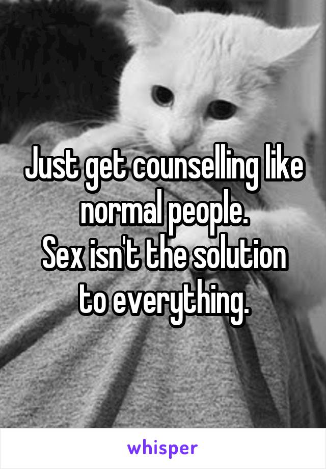 Just get counselling like normal people.
Sex isn't the solution to everything.