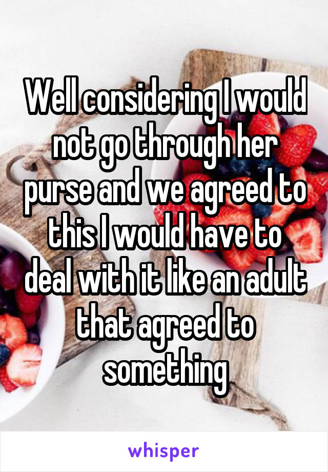 Well considering I would not go through her purse and we agreed to this I would have to deal with it like an adult that agreed to something