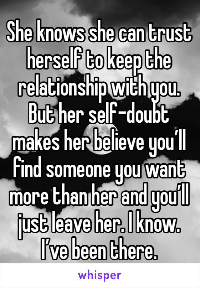 She knows she can trust herself to keep the relationship with you. But her self-doubt makes her believe you’ll find someone you want more than her and you’ll just leave her. I know. I’ve been there.