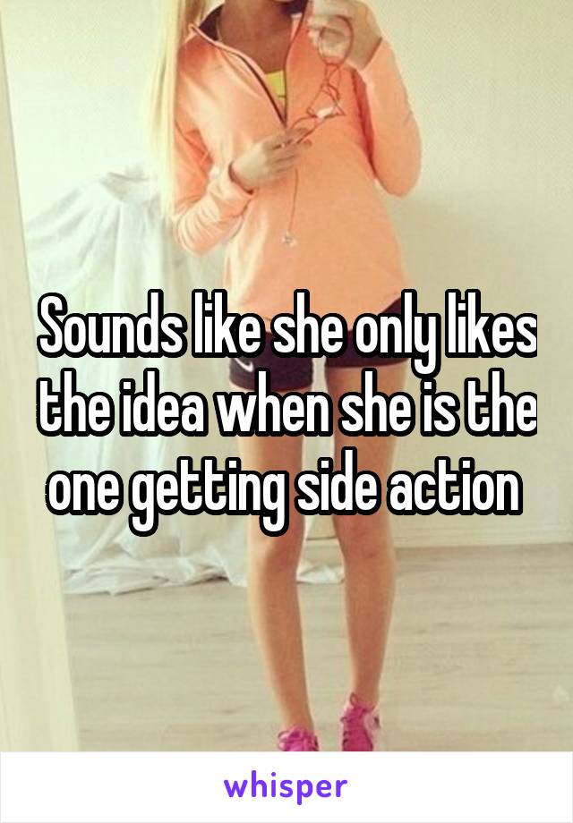 Sounds like she only likes the idea when she is the one getting side action 