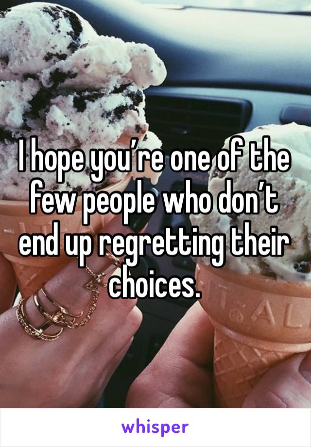 I hope you’re one of the few people who don’t end up regretting their choices. 