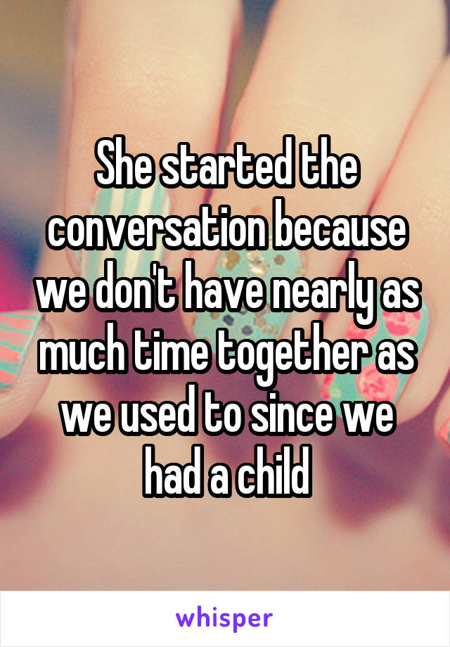 She started the conversation because we don't have nearly as much time together as we used to since we had a child