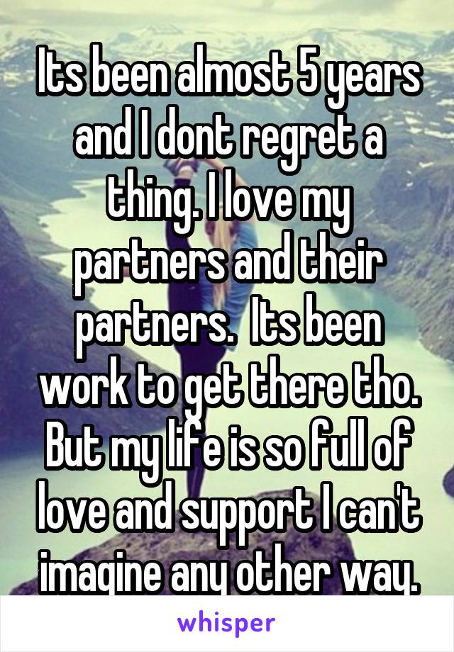 Its been almost 5 years and I dont regret a thing. I love my partners and their partners.  Its been work to get there tho. But my life is so full of love and support I can't imagine any other way.