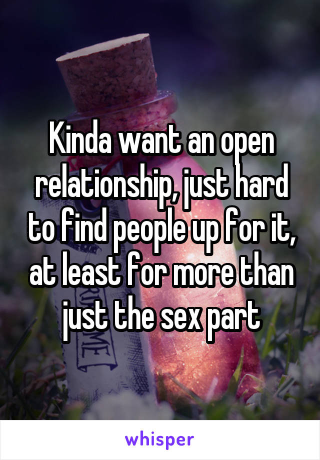 Kinda want an open relationship, just hard to find people up for it, at least for more than just the sex part