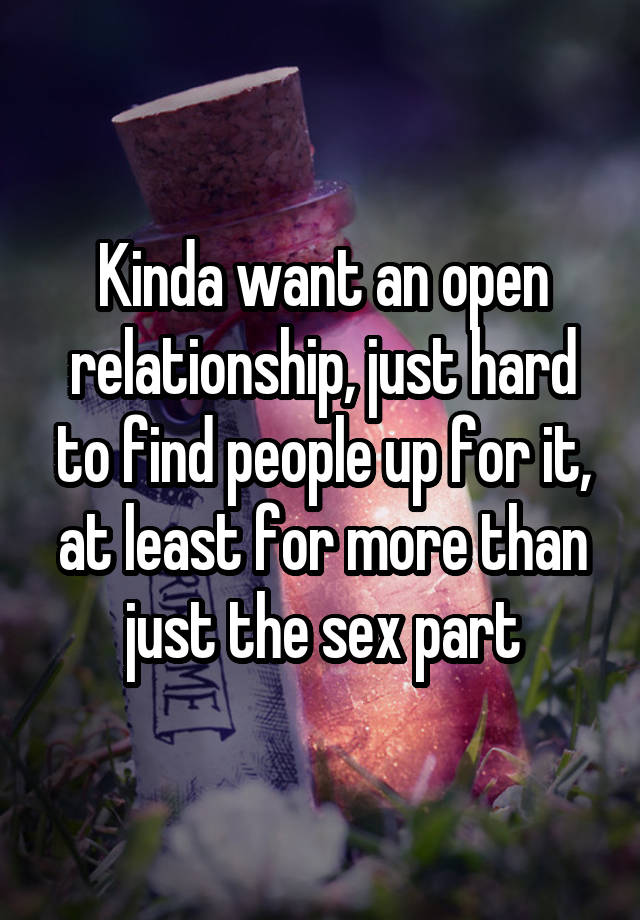 Kinda want an open relationship, just hard to find people up for it, at least for more than just the sex part