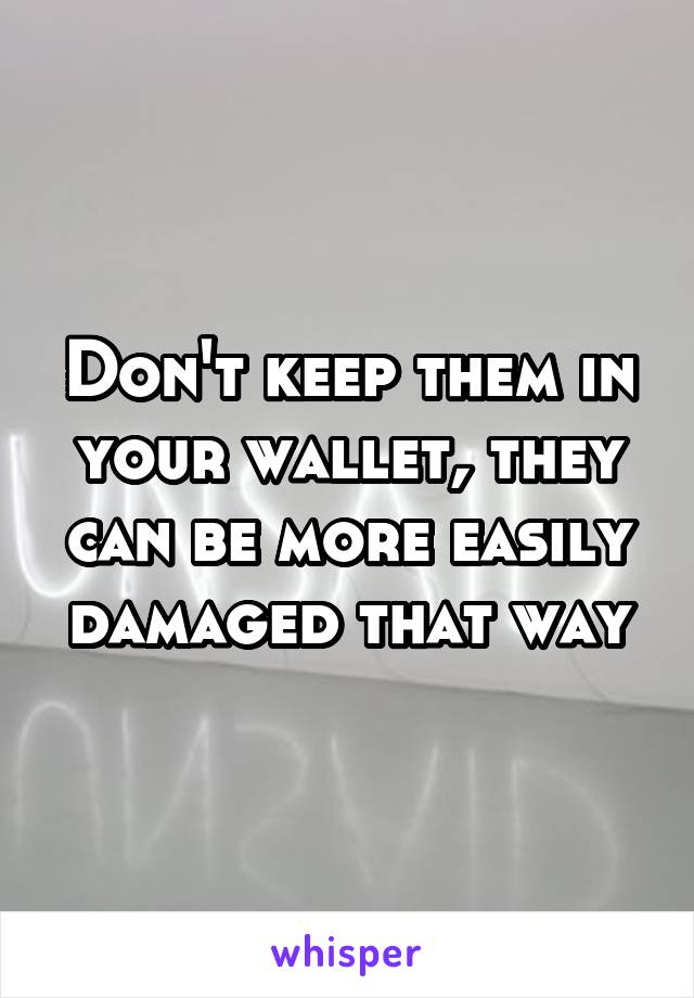 Don't keep them in your wallet, they can be more easily damaged that way