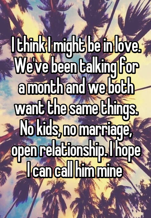 I think I might be in love. We've been talking for a month and we both want the same things. No kids, no marriage, open relationship. I hope I can call him mine 