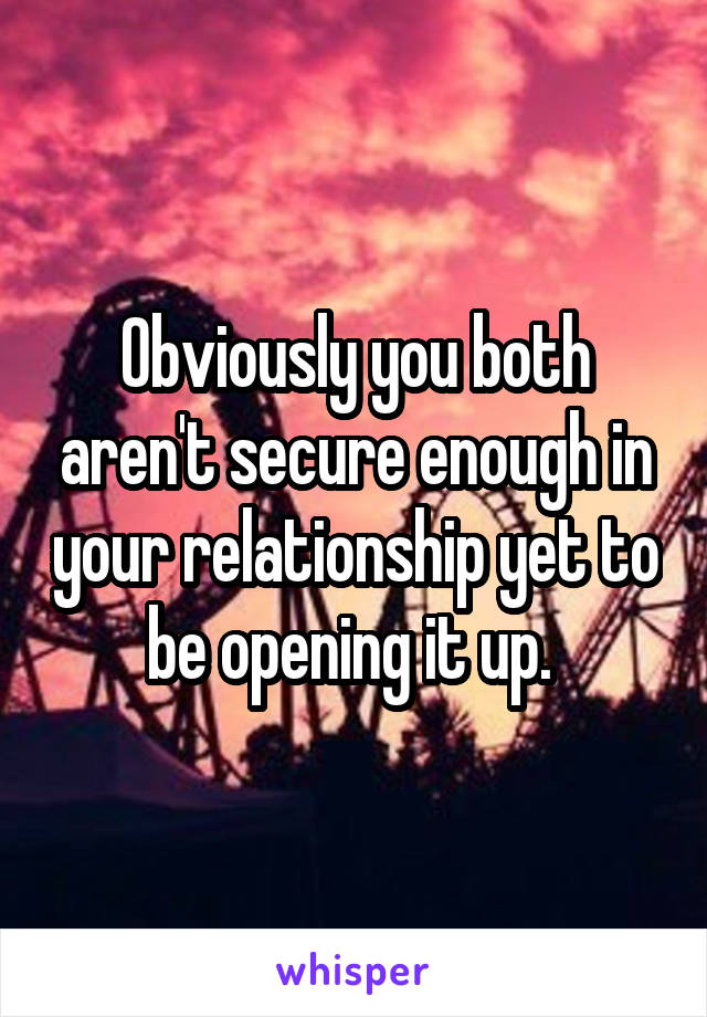 Obviously you both aren't secure enough in your relationship yet to be opening it up. 