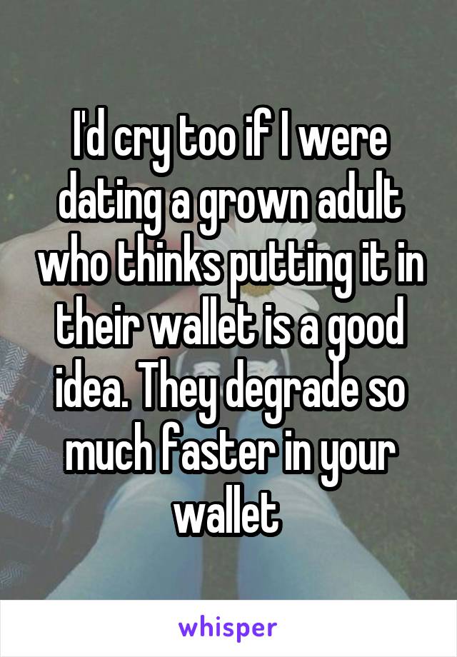 I'd cry too if I were dating a grown adult who thinks putting it in their wallet is a good idea. They degrade so much faster in your wallet 