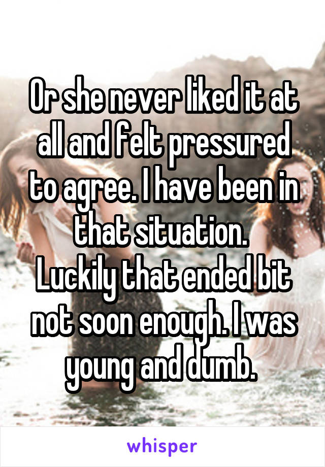 Or she never liked it at all and felt pressured to agree. I have been in that situation. 
Luckily that ended bit not soon enough. I was young and dumb. 