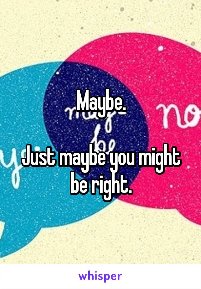 Maybe.

Just maybe you might be right.