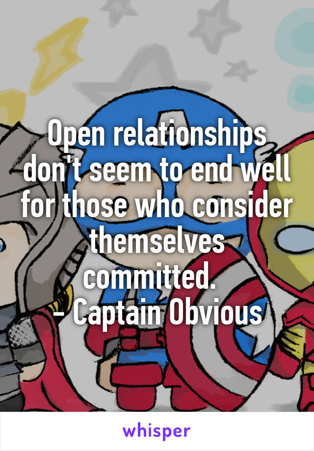 Open relationships don't seem to end well for those who consider themselves committed.  
- Captain Obvious