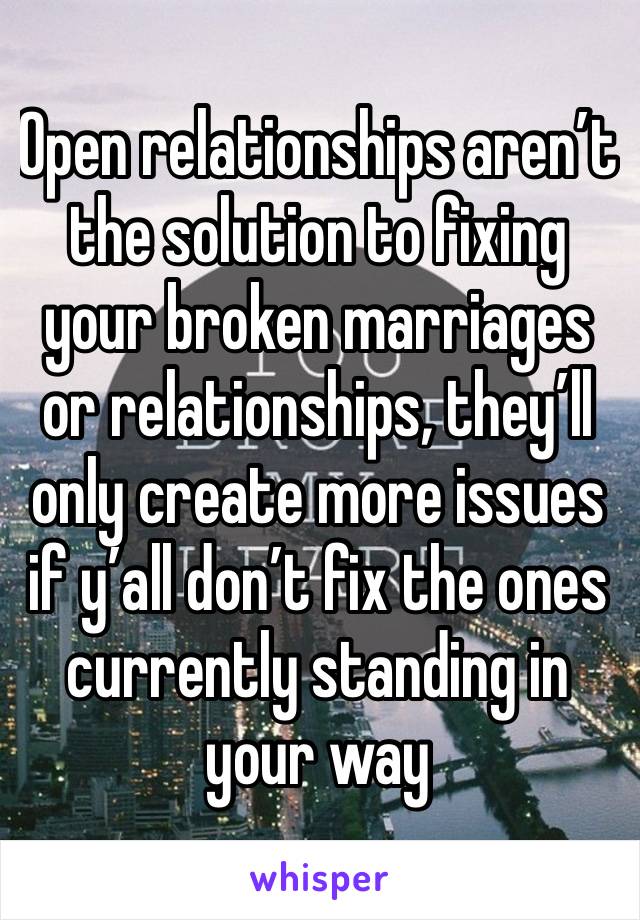 Open relationships aren’t the solution to fixing your broken marriages or relationships, they’ll only create more issues if y’all don’t fix the ones currently standing in your way