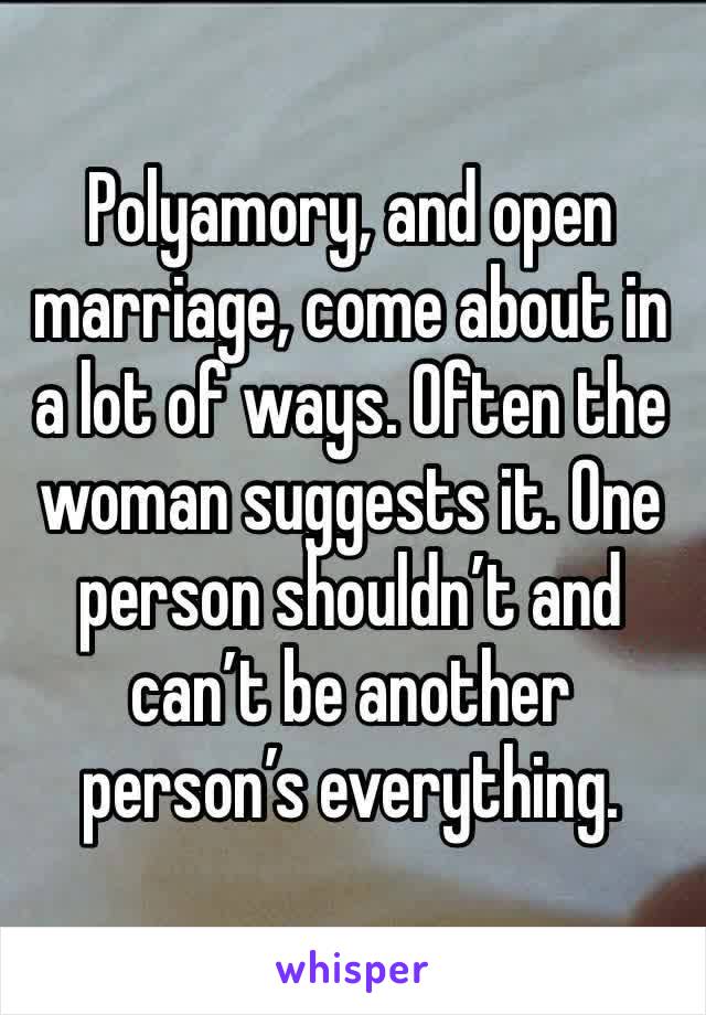 Polyamory, and open marriage, come about in a lot of ways. Often the woman suggests it. One person shouldn’t and can’t be another person’s everything.