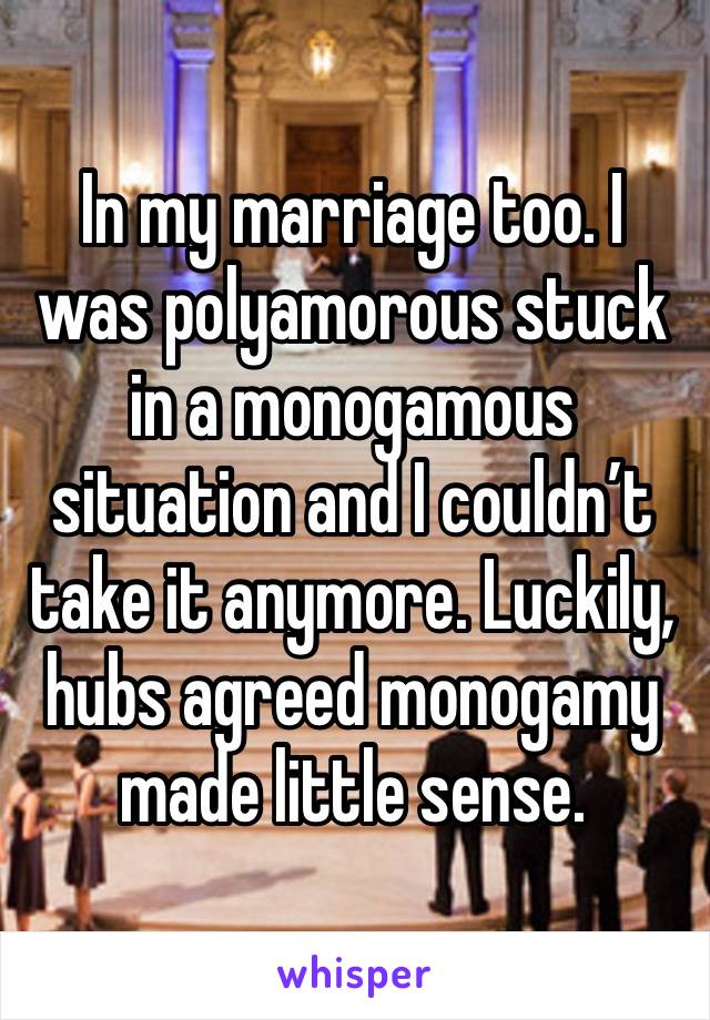 In my marriage too. I was polyamorous stuck in a monogamous situation and I couldn’t take it anymore. Luckily, hubs agreed monogamy made little sense. 