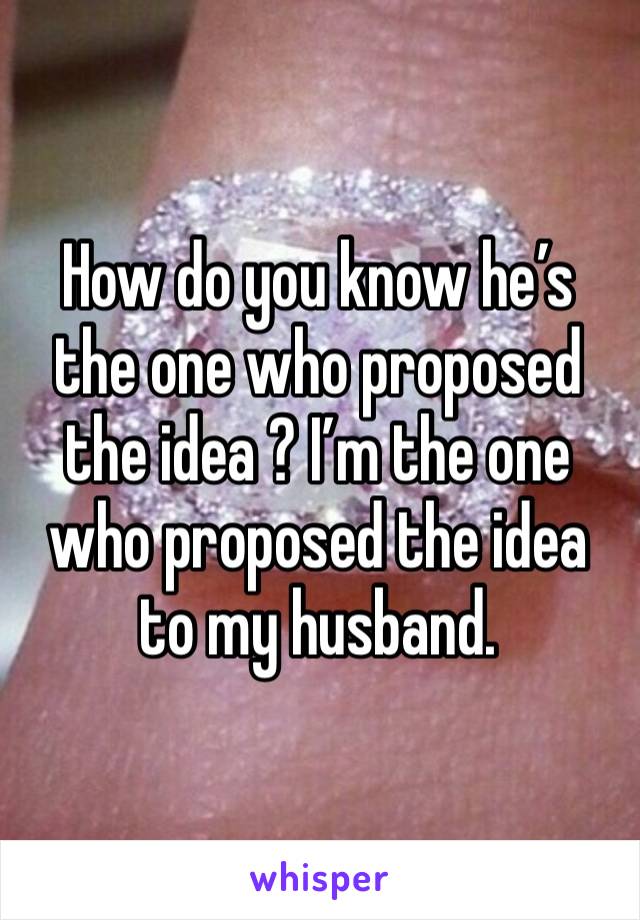 How do you know he’s the one who proposed the idea ? I’m the one who proposed the idea to my husband. 