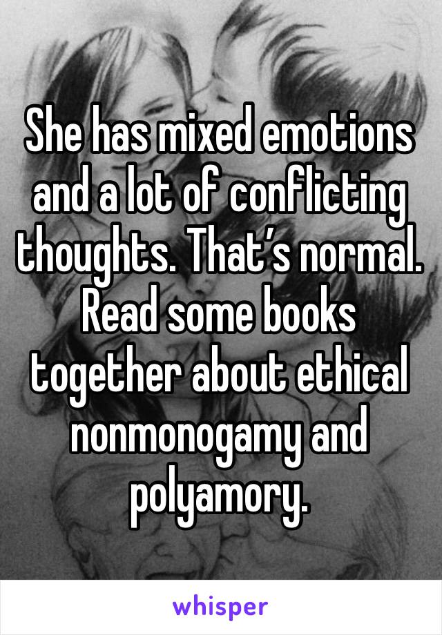 She has mixed emotions and a lot of conflicting thoughts. That’s normal. Read some books together about ethical nonmonogamy and polyamory. 