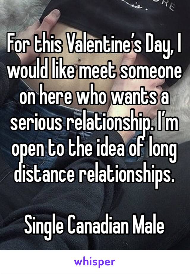 For this Valentine’s Day, I would like meet someone on here who wants a serious relationship. I’m open to the idea of long distance relationships. 

Single Canadian Male 