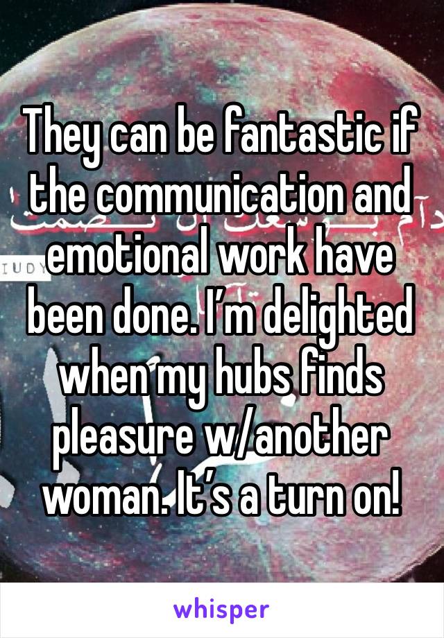 They can be fantastic if the communication and emotional work have been done. I’m delighted when my hubs finds pleasure w/another woman. It’s a turn on!